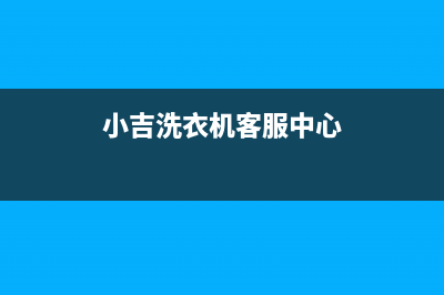 小吉洗衣机24小时人工服务电话统一24小时热线(小吉洗衣机客服中心)