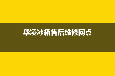 华凌冰箱售后维修电话号码(2023更新(华凌冰箱售后维修网点)