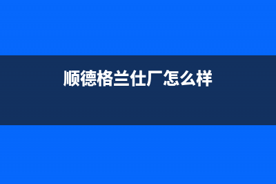 顺德市区格兰仕灶具服务24小时热线电话2023已更新(厂家/更新)(顺德格兰仕厂怎么样)