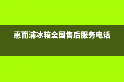 惠而浦冰箱全国服务热线已更新[服务热线](惠而浦冰箱全国售后服务电话)