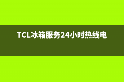 TCL冰箱服务24小时热线电话号码2023已更新(厂家更新)(TCL冰箱服务24小时热线电话号码)