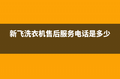 新飞洗衣机售后维修服务24小时报修电话统一维修预约(新飞洗衣机售后服务电话是多少)