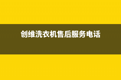 创维洗衣机售后电话全国统一厂家24小时维修热线(创维洗衣机售后服务电话)