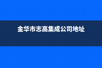 金华市志高集成灶全国24小时服务热线已更新(金华市志高集成公司地址)