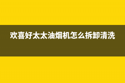 欢呼好太太油烟机售后维修(今日(欢喜好太太油烟机怎么拆卸清洗)