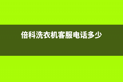 倍科洗衣机客服电话号码全国统一客服咨询电话(倍科洗衣机客服电话多少)