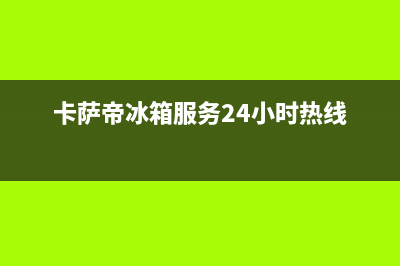 卡萨帝冰箱服务24小时热线电话号码2023已更新(今日(卡萨帝冰箱服务24小时热线)