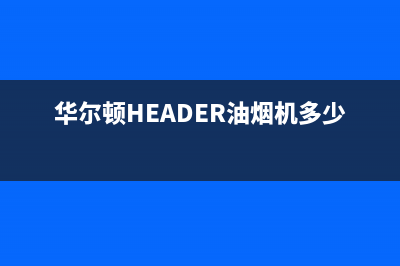 华尔顿（HEADER）油烟机上门服务电话2023已更新(网点/更新)(华尔顿HEADER油烟机多少钱)