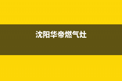 四平华帝燃气灶人工服务电话(沈阳华帝燃气灶)