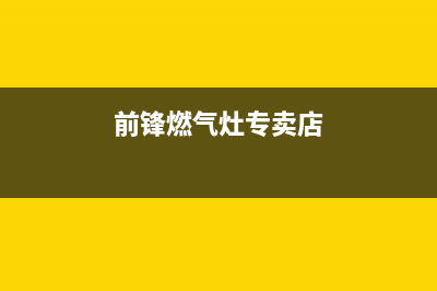 荆州前锋燃气灶维修点2023已更新(厂家400)(前锋燃气灶专卖店)