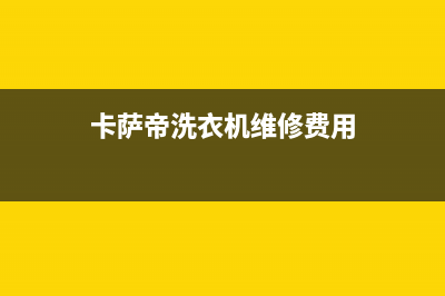 卡萨帝洗衣机维修服务电话全国统一厂家售后服务网点电话(卡萨帝洗衣机维修费用)