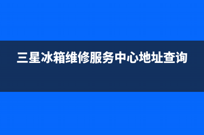 三星冰箱维修服务24小时热线电话2023已更新(厂家更新)(三星冰箱维修服务中心地址查询)