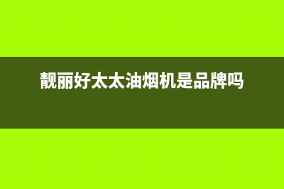 靓丽好太太油烟机客服热线2023已更新(网点/电话)(靓丽好太太油烟机是品牌吗)