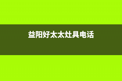 益阳好太太灶具维修中心2023已更新(2023更新)(益阳好太太灶具电话)