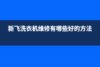 新飞洗衣机24小时人工服务统一24小时上门维修(新飞洗衣机维修有哪些好的方法)