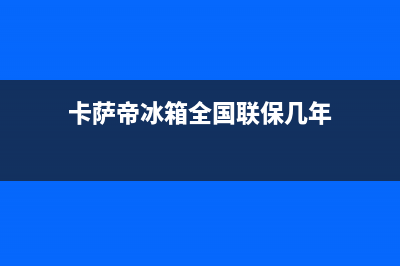 卡萨帝冰箱全国24小时服务热线(2023更新(卡萨帝冰箱全国联保几年)