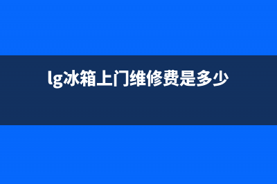 LG冰箱上门服务电话已更新(今日资讯)(lg冰箱上门维修费是多少)