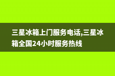 三星冰箱上门服务电话2023已更新(厂家更新)(三星冰箱上门服务电话,三星冰箱全国24小时服务热线)