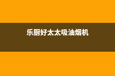 乐福好太太油烟机客服电话2023已更新（今日/资讯）(乐厨好太太吸油烟机)