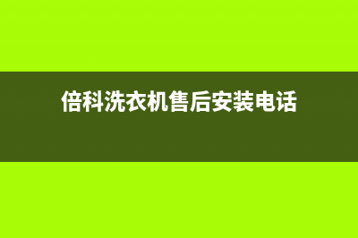 倍科洗衣机售后 维修网点售后维修客服(倍科洗衣机售后安装电话)