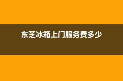 东芝冰箱上门服务电话号码(网点/资讯)(东芝冰箱上门服务费多少)