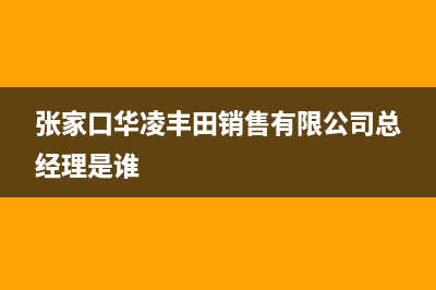 张家口华凌(Hisense)壁挂炉服务电话(张家口华凌丰田销售有限公司总经理是谁)