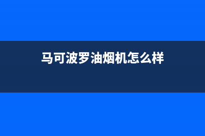 马可波罗油烟机服务中心(今日(马可波罗油烟机怎么样)