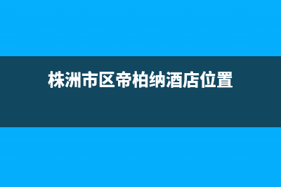 株洲市区帝柏纳(DIBONA)壁挂炉客服电话(株洲市区帝柏纳酒店位置)