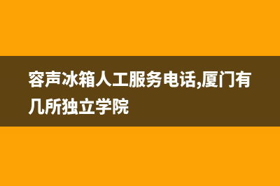 容声冰箱人工服务电话2023已更新（厂家(容声冰箱人工服务电话,厦门有几所独立学院)