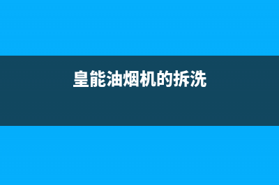 HUANGGUAN油烟机服务电话2023已更新(网点/电话)(皇能油烟机的拆洗)