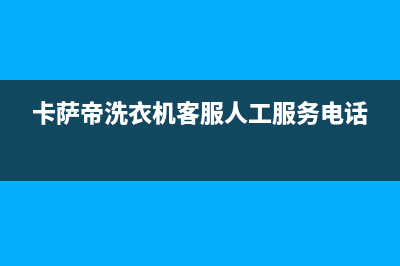 卡萨帝洗衣机客服电话号码全国统一厂家2022维修专线电话(卡萨帝洗衣机客服人工服务电话)