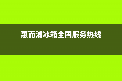 惠而浦冰箱全国24小时服务热线(2023更新)(惠而浦冰箱全国服务热线)