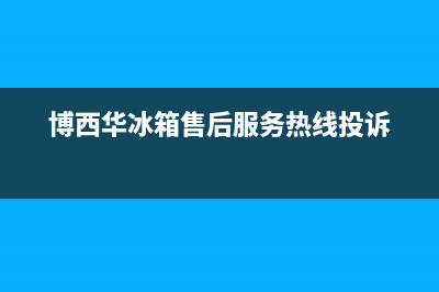 博西华冰箱售后服务维修电话已更新(电话)(博西华冰箱售后服务热线投诉)