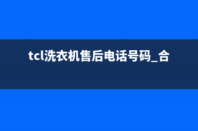 TCL洗衣机售后电话统一服务热线(tcl洗衣机售后电话号码 合肥)