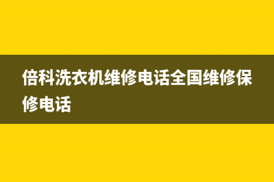 倍科洗衣机维修服务电话售后首页(倍科洗衣机维修电话全国维修保修电话)