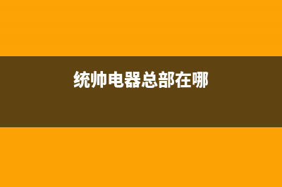 鄂州统帅(Leader)壁挂炉售后服务电话(统帅电器总部在哪)