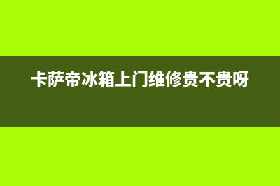 卡萨帝冰箱上门服务电话2023已更新（厂家(卡萨帝冰箱上门维修贵不贵呀)