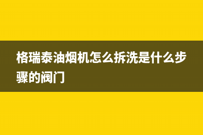 格瑞泰油烟机24小时上门服务电话号码2023已更新(厂家/更新)(格瑞泰油烟机怎么拆洗是什么步骤的阀门)