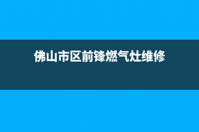 佛山市区前锋燃气灶维修点2023已更新（今日/资讯）(佛山市区前锋燃气灶维修)