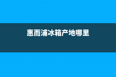 惠而浦冰箱全国服务热线2023已更新(400/联保)(惠而浦冰箱产地哪里)