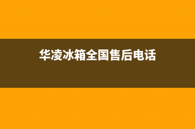 华凌冰箱全国24小时服务电话号码2023已更新(400/联保)(华凌冰箱全国售后电话)