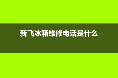 新飞冰箱维修电话号码(网点/资讯)(新飞冰箱维修电话是什么)