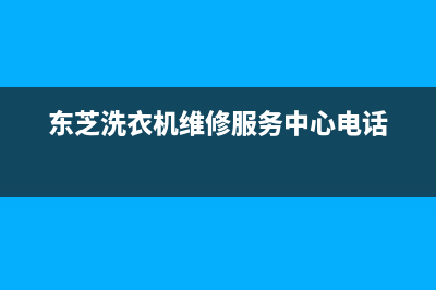 东芝洗衣机维修服务电话全国统一厂家维修客服400电话多少(东芝洗衣机维修服务中心电话)