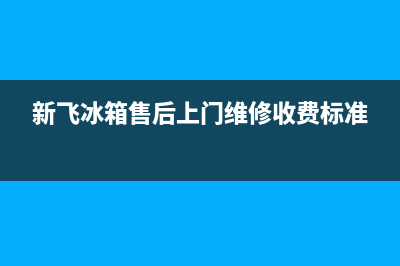 新飞冰箱上门服务标准2023(已更新)(新飞冰箱售后上门维修收费标准)