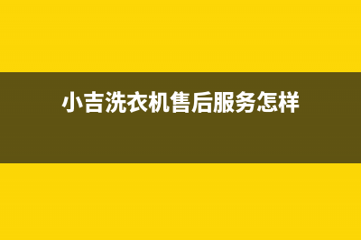 小吉洗衣机售后电话 客服电话统一网维修(小吉洗衣机售后服务怎样)