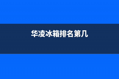 华凌冰箱全国服务热线已更新(华凌冰箱排名第几)