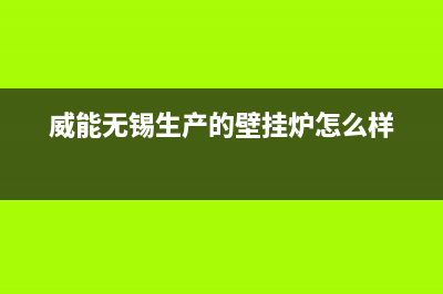 江阴市区威能壁挂炉售后服务电话(威能无锡生产的壁挂炉怎么样)