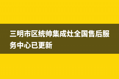 三明市区统帅集成灶全国售后服务中心已更新