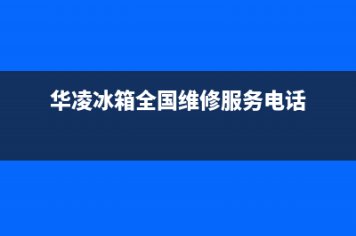 华凌冰箱全国24小时服务电话号码2023已更新(今日(华凌冰箱全国维修服务电话)