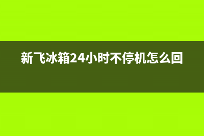 新飞冰箱24小时售后服务中心热线电话2023已更新(400更新)(新飞冰箱24小时不停机怎么回事)